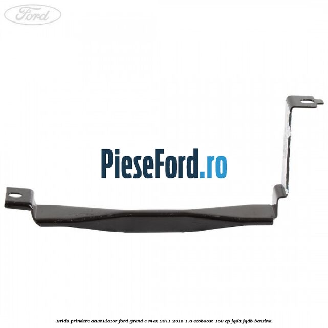 Brida prindere acumulator Ford Grand C-Max 2011-2015 1.6 EcoBoost 150 cp JQDA, JQDB benzina