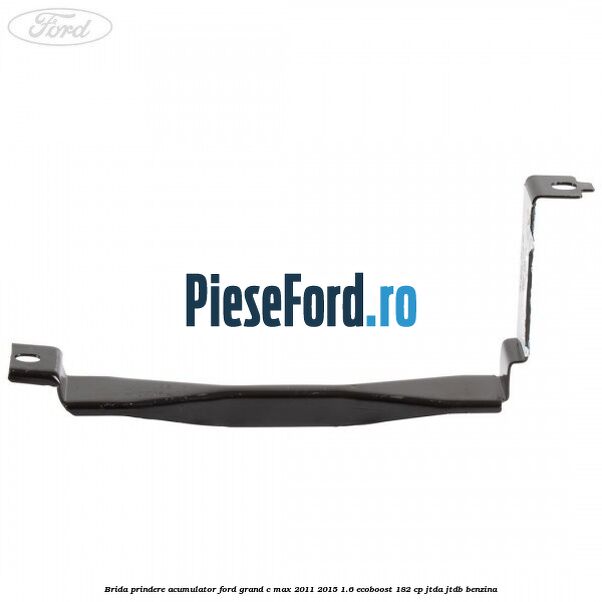Brida prindere acumulator Ford Grand C-Max 2011-2015 1.6 EcoBoost 182 cp JTDA, JTDB benzina