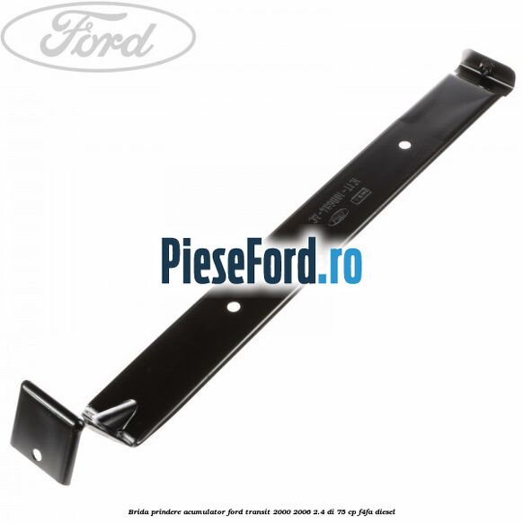 Brida prindere acumulator Ford Transit 2000-2006 2.4 DI 75 cp Brida prindere acumulator Ford Transit 2000-2006 2.4 DI 75 cp F4FA diesel
