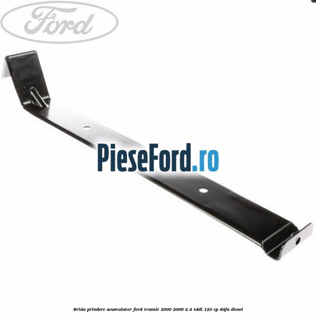Brida prindere acumulator Ford Transit 2000-2006 2.4 TDdi 120 cp D4FA diesel