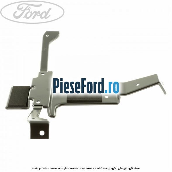 Brida prindere acumulator Ford Transit 2006-2014 2.2 TDCi 125 cp CYFA, CYFB, CYFC, CYFD diesel