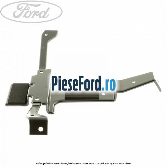 Brida prindere acumulator Ford Transit 2006-2014 2.2 TDCi 136 cp Brida prindere acumulator Ford Transit 2006-2014 2.2 TDCi 136 cp USRA, USRB diesel