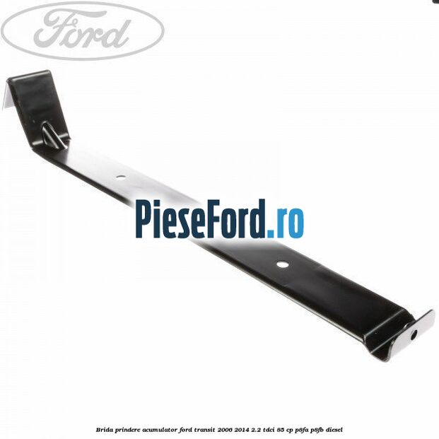 Brida prindere acumulator Ford Transit 2006-2014 2.2 TDCi 85 cp P8FA, P8FB diesel