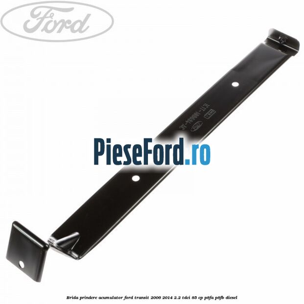 Brida prindere acumulator Ford Transit 2006-2014 2.2 TDCi 85 cp P8FA, P8FB diesel