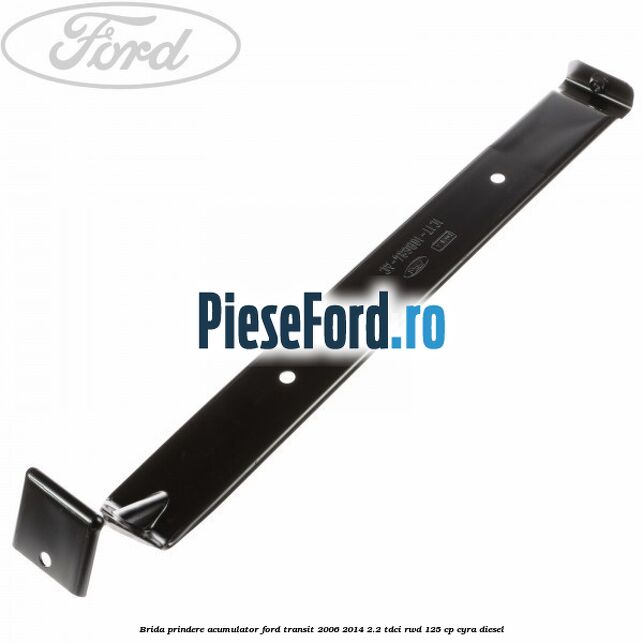 Brida prindere acumulator Ford Transit 2006-2014 2.2 TDCi RWD 125 cp CYRA diesel