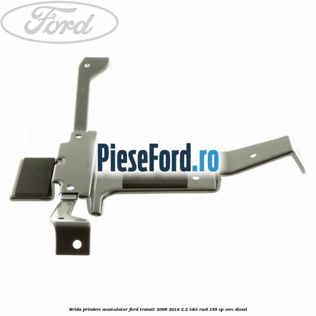 Brida prindere acumulator Ford Transit 2006-2014 2.2 TDCi RWD 155 cp Brida prindere acumulator Ford Transit 2006-2014 2.2 TDCi RWD 155 cp CVRC diesel