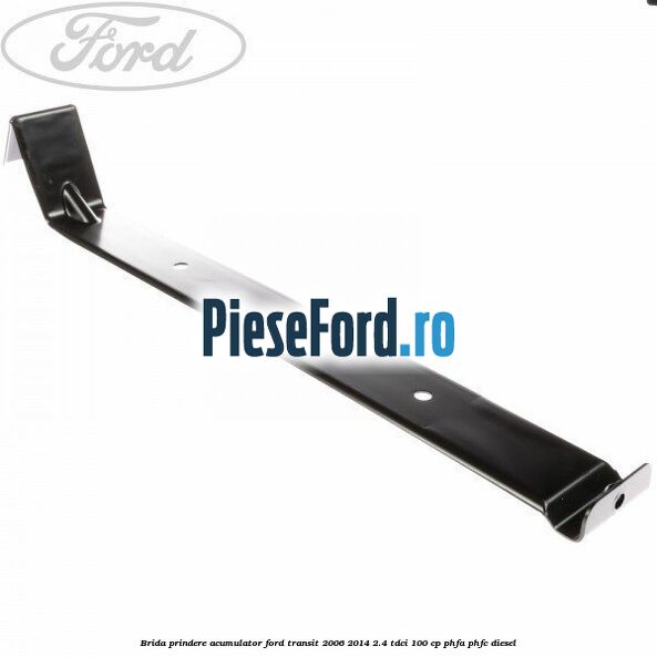 Brida prindere acumulator Ford Transit 2006-2014 2.4 TDCi 100 cp PHFA, PHFC diesel