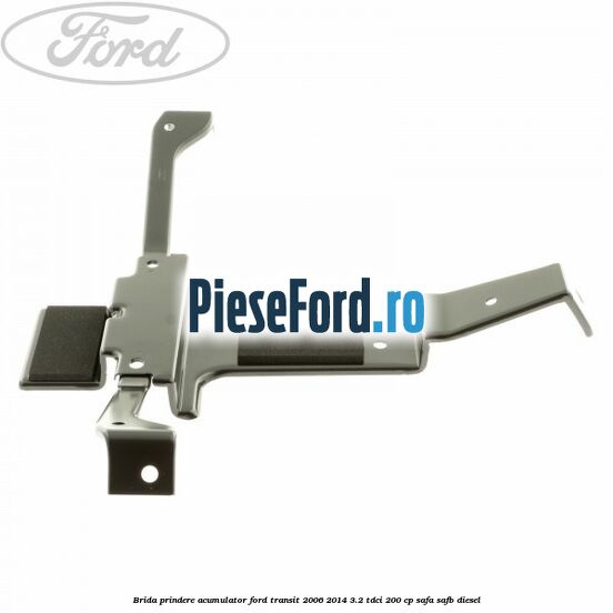 Brida prindere acumulator Ford Transit 2006-2014 3.2 TDCi 200 cp SAFA, SAFB diesel