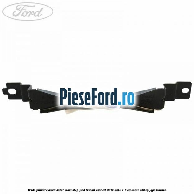 Brida prindere acumulator start stop Ford Transit Connect 2013-2018 1.6 EcoBoost 150 cp Brida prindere acumulator start stop Ford Transit Connect 2013-2018 1.6 EcoBoost 150 cp JQGA benzina