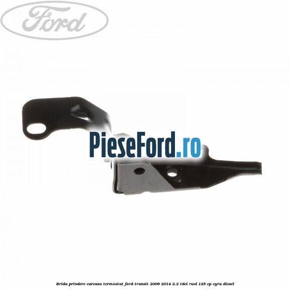 Brida prindere carcasa termostat Ford Transit 2006-2014 2.2 TDCi RWD 125 cp CYRA diesel