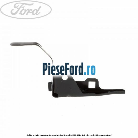 Brida prindere carcasa termostat Ford Transit 2006-2014 2.2 TDCi RWD 125 cp CYRA diesel