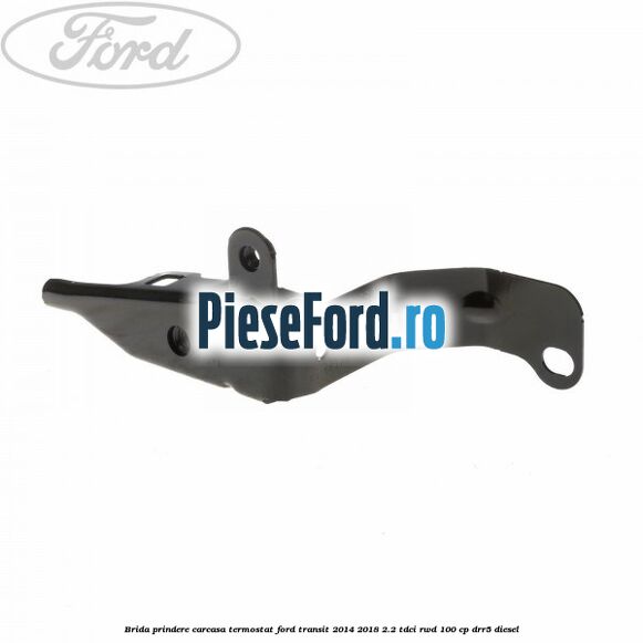 Brida prindere carcasa termostat Ford Transit 2014-2018 2.2 TDCi RWD 100 cp DRR5 diesel
