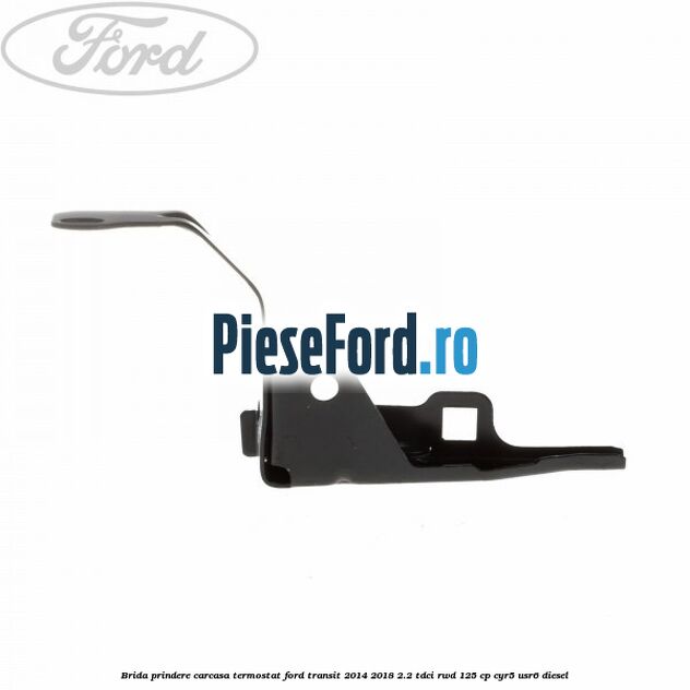 Brida prindere carcasa termostat Ford Transit 2014-2018 2.2 TDCi RWD 125 cp CYR5, USR6 diesel