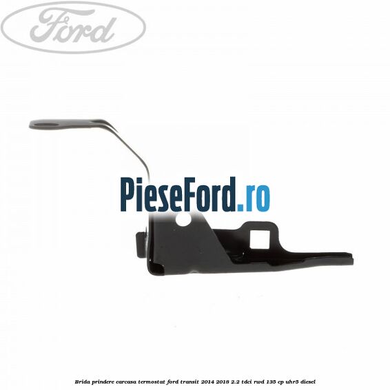 Brida prindere carcasa termostat Ford Transit 2014-2018 2.2 TDCi RWD 135 cp UHR5 diesel