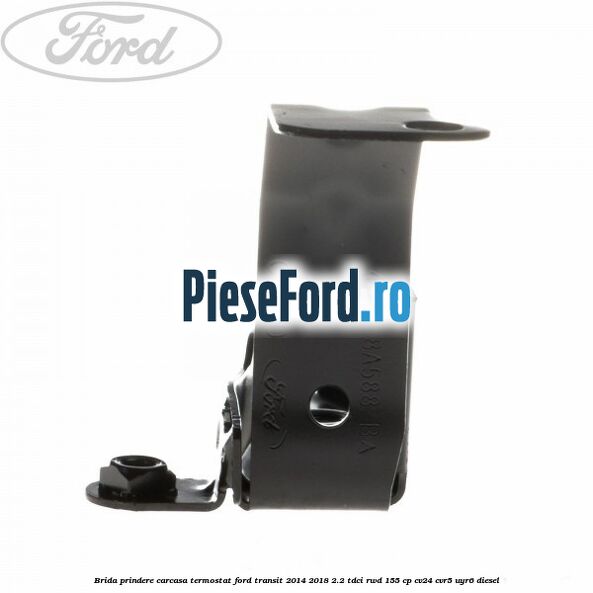 Brida prindere carcasa termostat Ford Transit 2014-2018 2.2 TDCi RWD 155 cp Brida prindere carcasa termostat Ford Transit 2014-2018 2.2 TDCi RWD 155 cp CV24, CVR5, UYR6 diesel