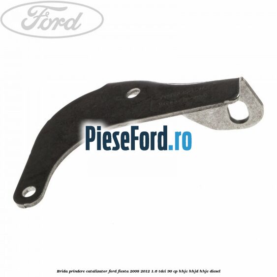 Brida prindere catalizator Ford Fiesta 2008-2012 1.6 TDCi 90 cp HHJC, HHJD, HHJE diesel