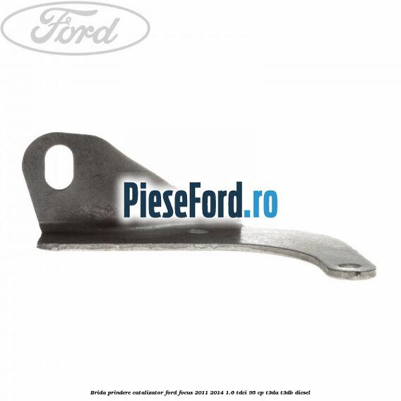 Brida prindere catalizator Ford Focus 2011-2014 1.6 TDCi 95 cp Brida prindere catalizator Ford Focus 2011-2014 1.6 TDCi 95 cp T3DA, T3DB diesel