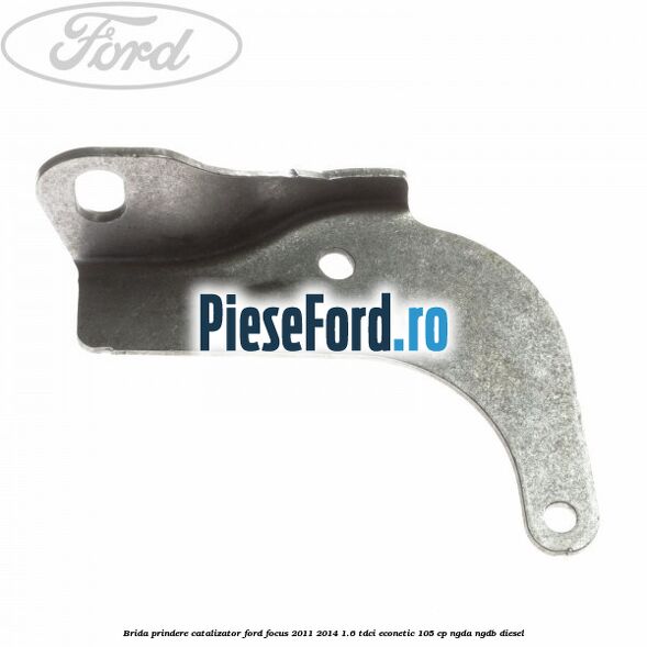 Brida prindere catalizator Ford Focus 2011-2014 1.6 TDCi ECOnetic 105 cp NGDA, NGDB diesel