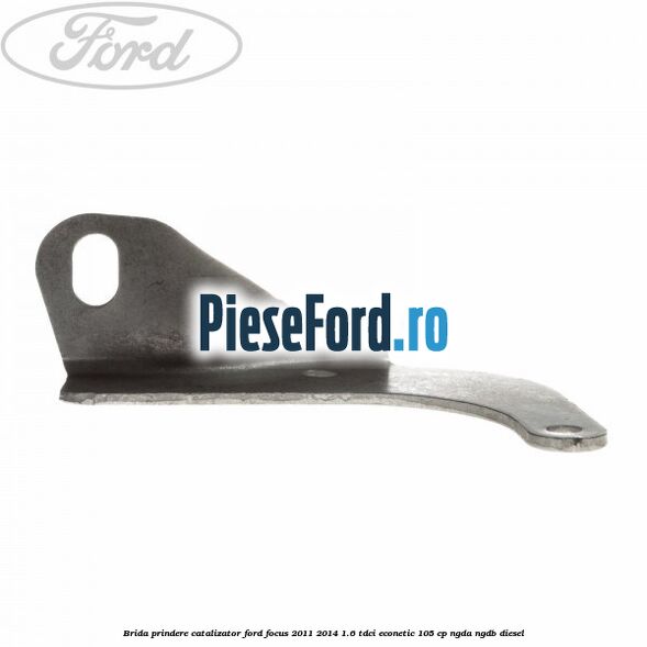 Brida prindere catalizator Ford Focus 2011-2014 1.6 TDCi ECOnetic 105 cp NGDA, NGDB diesel