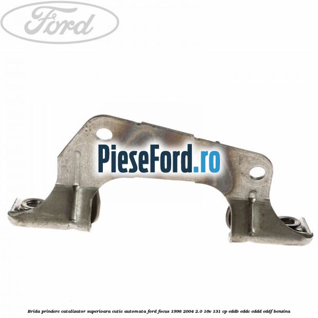 Brida prindere catalizator superioara cutie automata Ford Focus 1998-2004 2.0 16V 131 cp EDDB, EDDC, EDDD, EDDF benzina