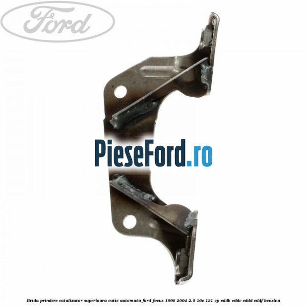 Brida prindere catalizator superioara cutie automata Ford Focus 1998-2004 2.0 16V 131 cp EDDB, EDDC, EDDD, EDDF benzina