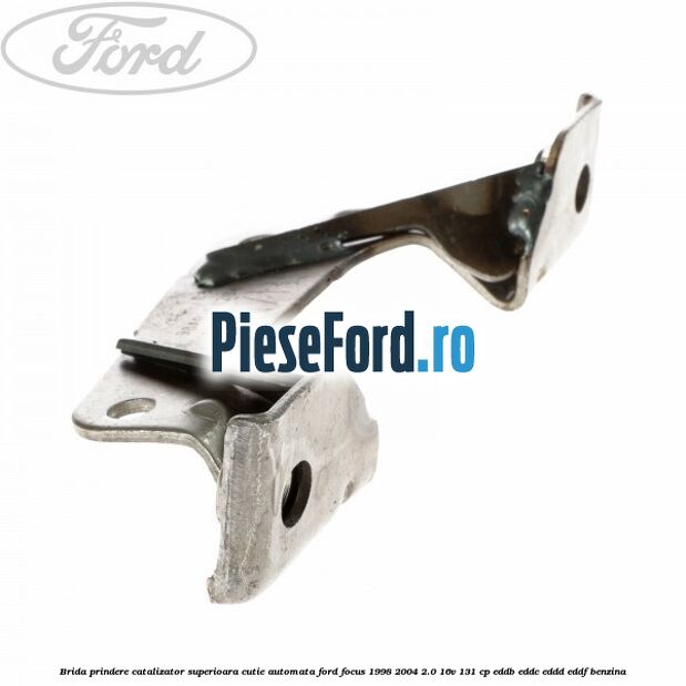Brida prindere catalizator superioara cutie automata Ford Focus 1998-2004 2.0 16V 131 cp EDDB, EDDC, EDDD, EDDF benzina