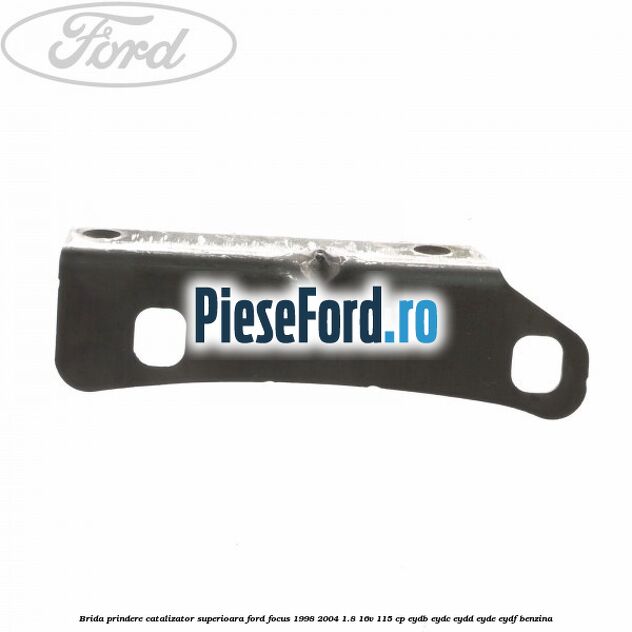 Brida prindere catalizator superioara Ford Focus 1998-2004 1.8 16V 115 cp EYDB, EYDC, EYDD, EYDE, EYDF benzina