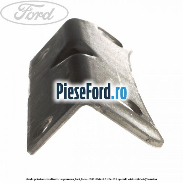 Brida prindere catalizator superioara Ford Focus 1998-2004 2.0 16V 131 cp Brida prindere catalizator superioara Ford Focus 1998-2004 2.0 16V 131 cp EDDB, EDDC, EDDD, EDDF benzina
