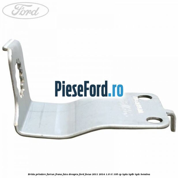 Brida prindere furtun frana fata dreapta Ford Focus 2011-2014 1.6 Ti 105 cp Brida prindere furtun frana fata dreapta Ford Focus 2011-2014 1.6 Ti 105 cp IQDA, IQDB, IQDC benzina