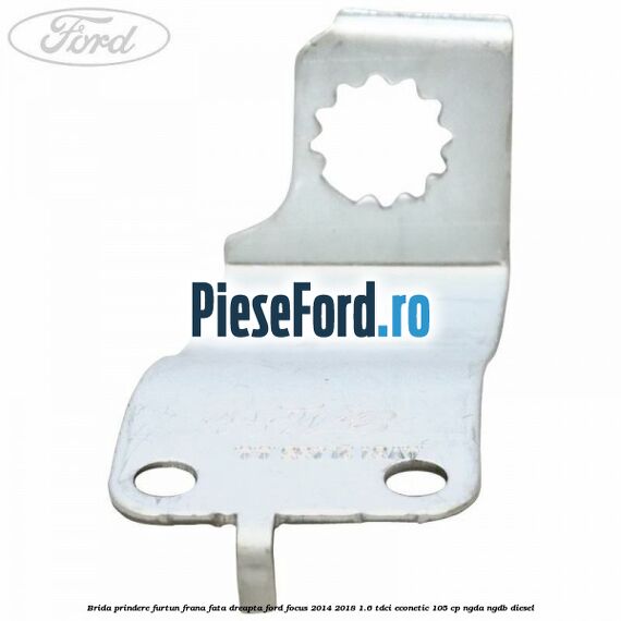 Brida prindere furtun frana fata dreapta Ford Focus 2014-2018 1.6 TDCi ECOnetic 105 cp Brida prindere furtun frana fata dreapta Ford Focus 2014-2018 1.6 TDCi ECOnetic 105 cp NGDA, NGDB diesel