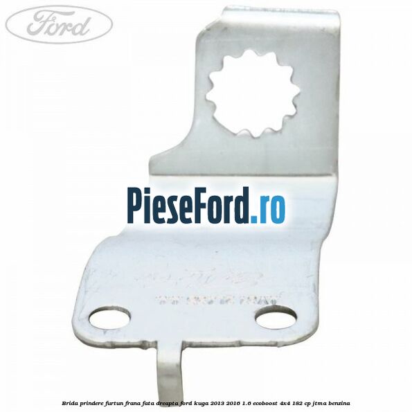 Brida prindere furtun frana fata dreapta Ford Kuga 2013-2016 1.6 EcoBoost 4x4 182 cp JTMA benzina