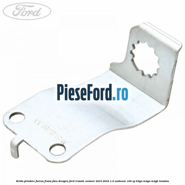 Brida prindere furtun frana fata dreapta Ford Transit Connect 2013-2018 1.0 EcoBoost 100 cp B3GA, M2GA, M2GB benzina