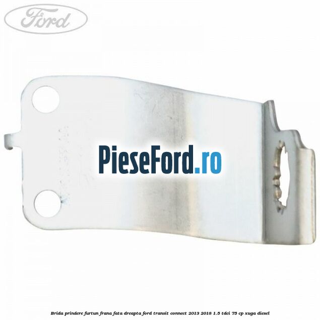Brida prindere furtun frana fata dreapta Ford Transit Connect 2013-2018 1.5 TDCi 75 cp XUGA diesel