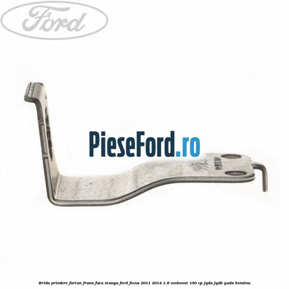 Brida prindere furtun frana fata stanga Ford Focus 2011-2014 1.6 EcoBoost 150 cp JQDA, JQDB, YUDA benzina