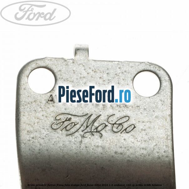 Brida prindere furtun frana fata stanga Ford Focus 2014-2018 1.5 EcoBoost 182 cp M9DA, M9DB benzina