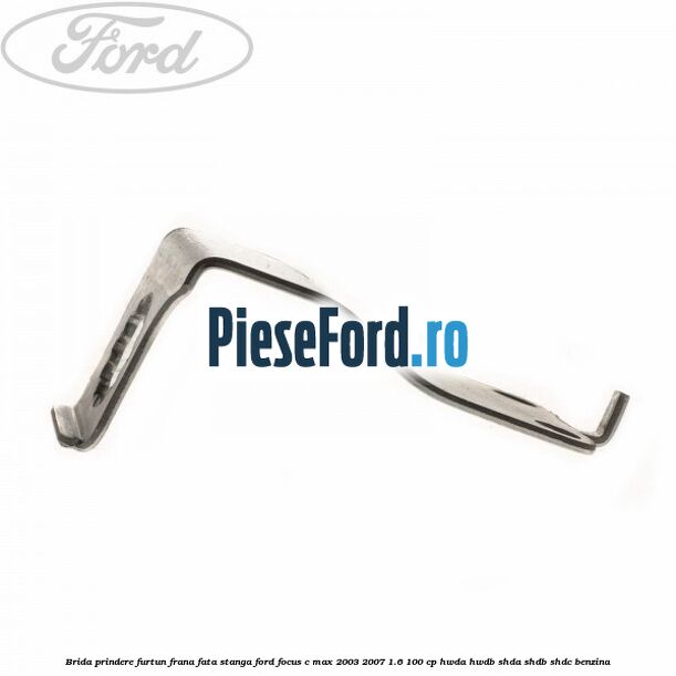 Brida prindere furtun frana fata stanga Ford Focus C-Max 2003-2007 1.6 100 cp HWDA, HWDB, SHDA, SHDB, SHDC benzina