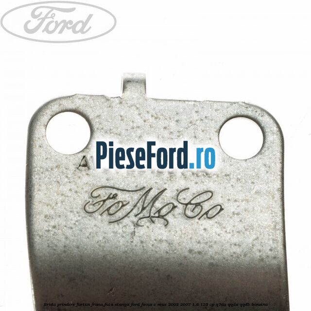 Brida prindere furtun frana fata stanga Ford Focus C-Max 2003-2007 1.8 125 cp Q7DA, QQDA, QQDB benzina