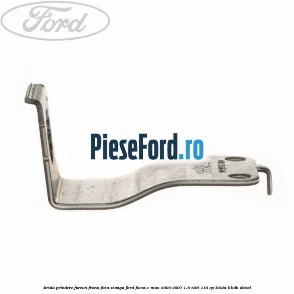 Brida prindere furtun frana fata stanga Ford Focus C-Max 2003-2007 1.8 TDCi 115 cp KKDA, KKDB diesel