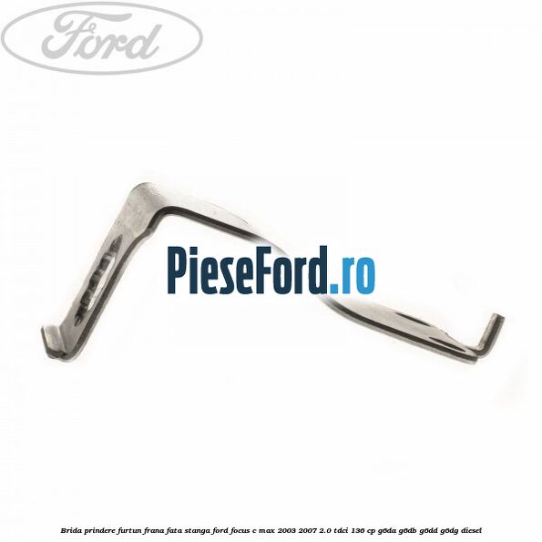 Brida prindere furtun frana fata stanga Ford Focus C-Max 2003-2007 2.0 TDCi 136 cp Brida prindere furtun frana fata stanga Ford Focus C-Max 2003-2007 2.0 TDCi 136 cp G6DA, G6DB, G6DD, G6DG diesel