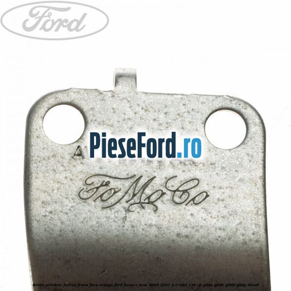 Brida prindere furtun frana fata stanga Ford Focus C-Max 2003-2007 2.0 TDCi 136 cp Brida prindere furtun frana fata stanga Ford Focus C-Max 2003-2007 2.0 TDCi 136 cp G6DA, G6DB, G6DD, G6DG diesel