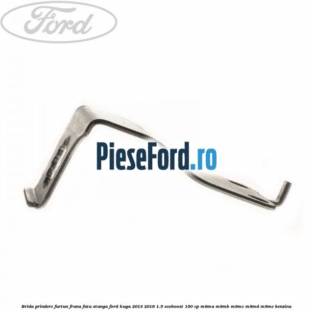 Brida prindere furtun frana fata stanga Ford Kuga 2013-2016 1.5 EcoBoost 150 cp M8MA, M8MB, M8MC, M8MD, M8ME benzina