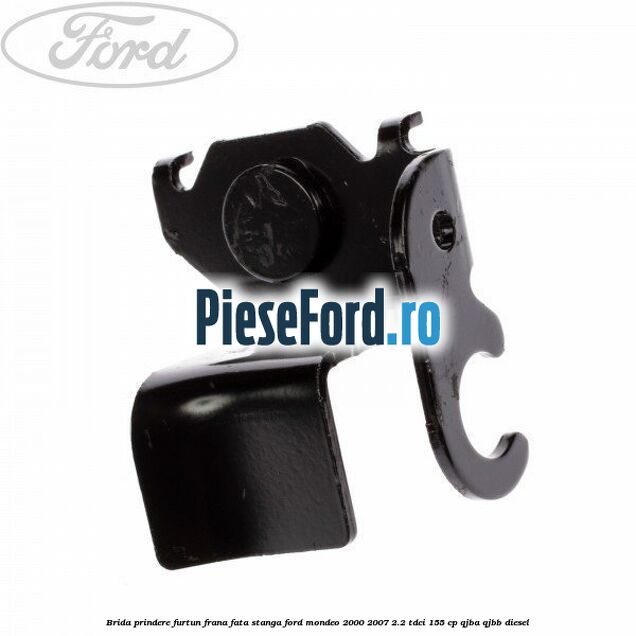 Brida prindere furtun frana fata stanga Ford Mondeo 2000-2007 2.2 TDCi 155 cp QJBA, QJBB diesel