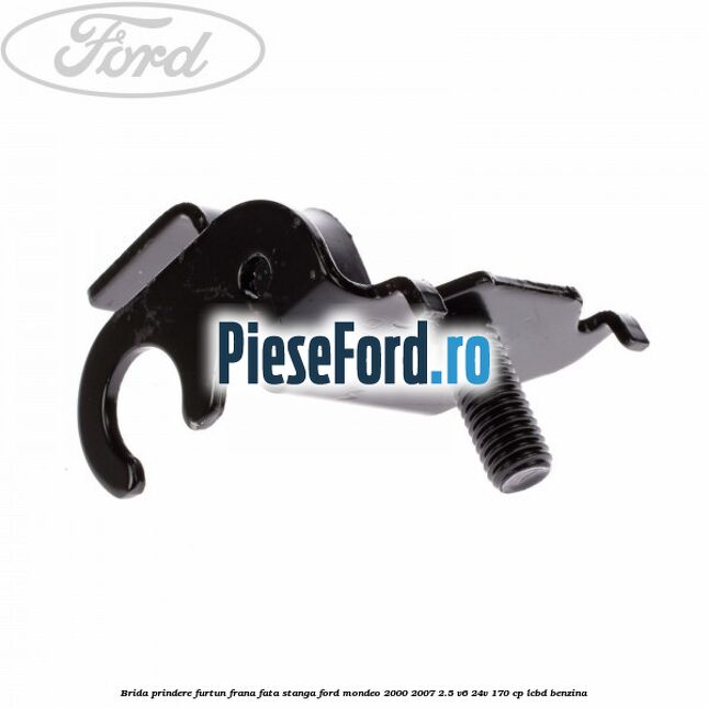 Brida prindere furtun frana fata stanga Ford Mondeo 2000-2007 2.5 V6 24V 170 cp LCBD benzina