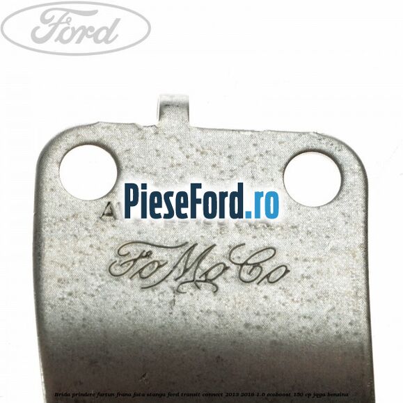 Brida prindere furtun frana fata stanga Ford Transit Connect 2013-2018 1.6 EcoBoost 150 cp JQGA benzina