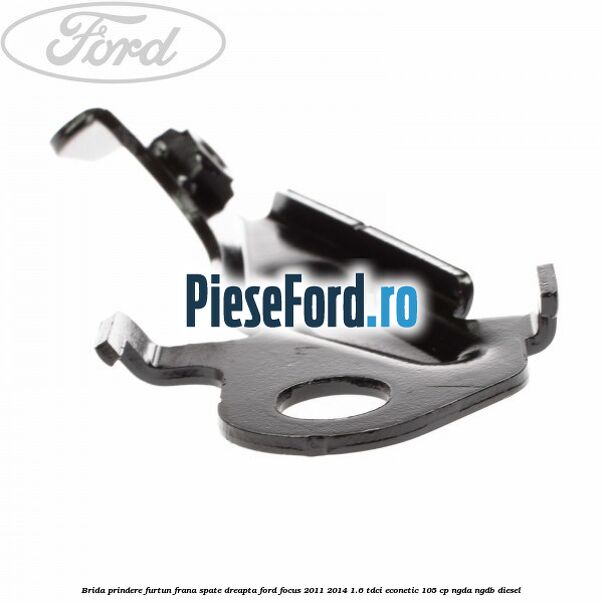 Brida prindere furtun frana spate dreapta Ford Focus 2011-2014 1.6 TDCi ECOnetic 105 cp NGDA, NGDB diesel