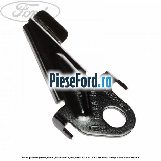 Brida prindere furtun frana spate dreapta Ford Focus 2014-2018 1.5 EcoBoost 150 cp M8DA, M8DB benzina
