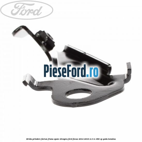 Brida prindere furtun frana spate dreapta Ford Focus 2014-2018 2.3 RS 350 cp YVDA benzina