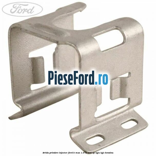 Brida prindere injector Ford B-Max 1.6 Ti 105 cp IQJA, IQJC benzina