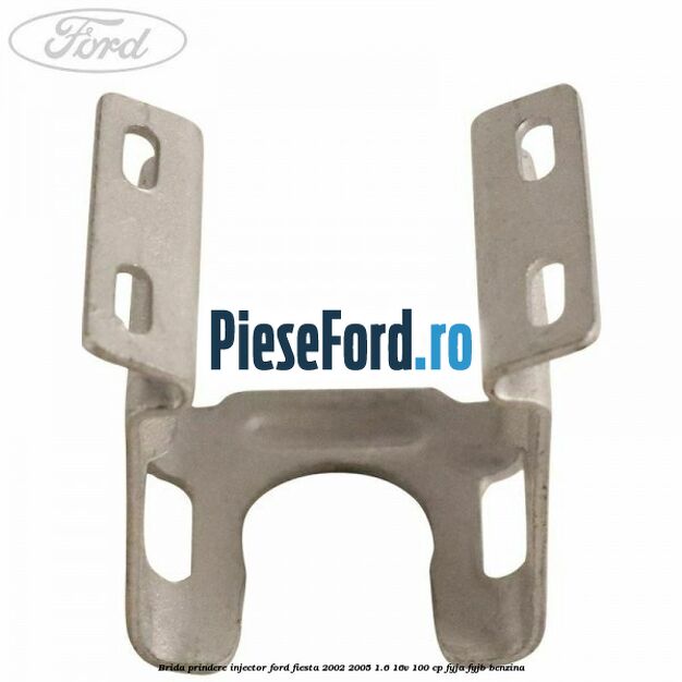 Brida prindere injector Ford Fiesta 2002-2005 1.6 16V 100 cp FYJA, FYJB benzina