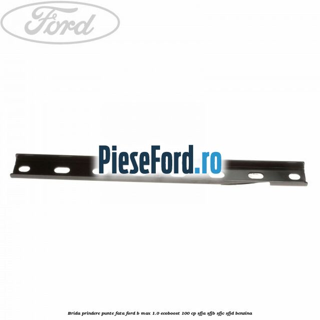 Brida prindere punte fata Ford B-Max 1.0 EcoBoost 100 cp SFJA, SFJB, SFJC, SFJD benzina